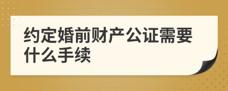 约定婚前财产公证需要什么手续