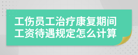 工伤员工治疗康复期间工资待遇规定怎么计算