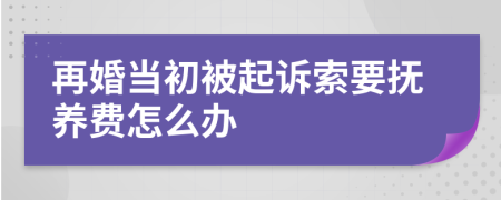 再婚当初被起诉索要抚养费怎么办