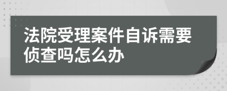 法院受理案件自诉需要侦查吗怎么办