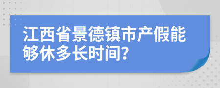 江西省景德镇市产假能够休多长时间？