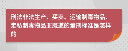 刑法非法生产、买卖、运输制毒物品、走私制毒物品罪既遂的量刑标准是怎样的