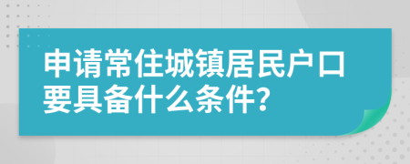 申请常住城镇居民户口要具备什么条件？