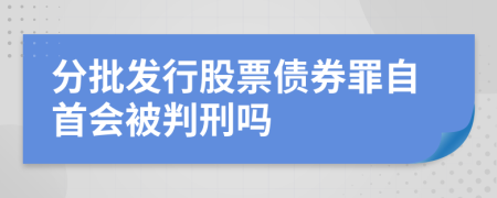 分批发行股票债券罪自首会被判刑吗