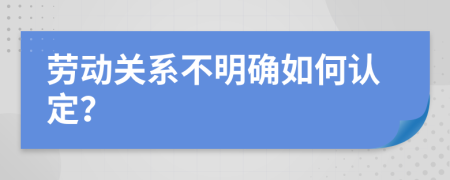 劳动关系不明确如何认定？
