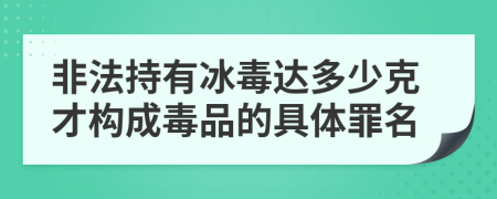 非法持有冰毒达多少克才构成毒品的具体罪名