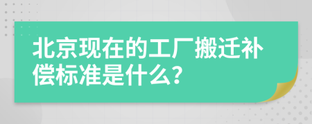 北京现在的工厂搬迁补偿标准是什么？