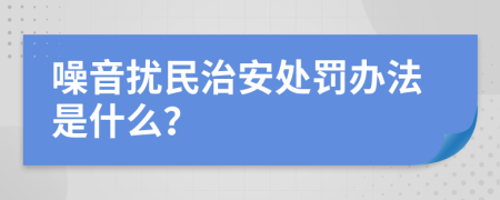 噪音扰民治安处罚办法是什么？