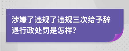 涉嫌了违规了违规三次给予辞退行政处罚是怎样？