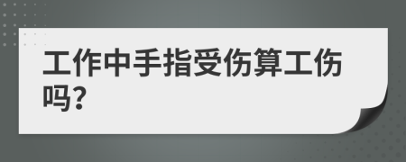 工作中手指受伤算工伤吗？