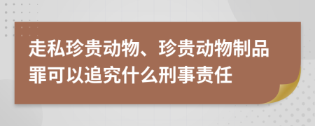 走私珍贵动物、珍贵动物制品罪可以追究什么刑事责任