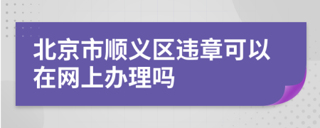 北京市顺义区违章可以在网上办理吗