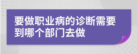 要做职业病的诊断需要到哪个部门去做