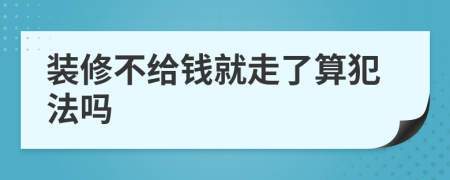 装修不给钱就走了算犯法吗