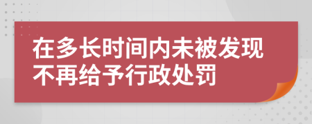 在多长时间内未被发现不再给予行政处罚