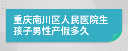 重庆南川区人民医院生孩子男性产假多久