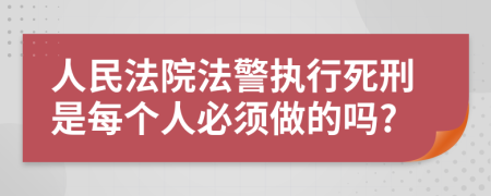 人民法院法警执行死刑是每个人必须做的吗?