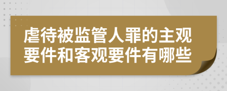 虐待被监管人罪的主观要件和客观要件有哪些