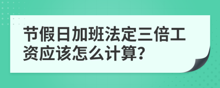 节假日加班法定三倍工资应该怎么计算？