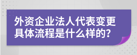 外资企业法人代表变更具体流程是什么样的？