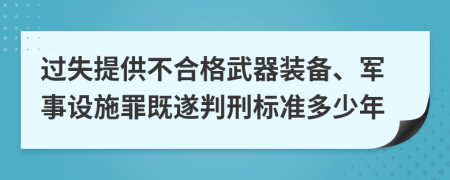 过失提供不合格武器装备、军事设施罪既遂判刑标准多少年