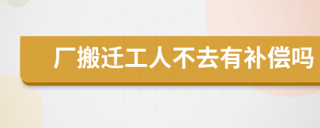 厂搬迁工人不去有补偿吗