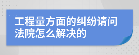 工程量方面的纠纷请问法院怎么解决的