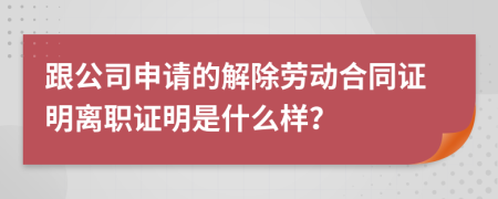 跟公司申请的解除劳动合同证明离职证明是什么样？