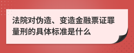 法院对伪造、变造金融票证罪量刑的具体标准是什么