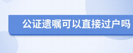 公证遗嘱可以直接过户吗