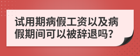 试用期病假工资以及病假期间可以被辞退吗？