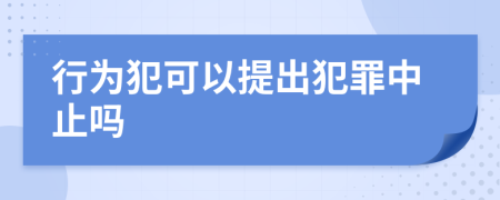 行为犯可以提出犯罪中止吗