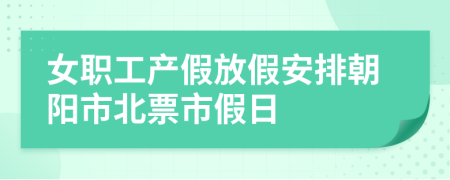 女职工产假放假安排朝阳市北票市假日