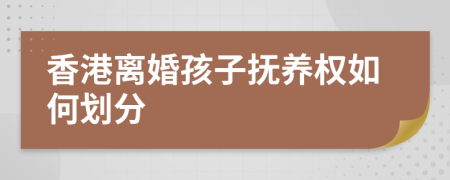 香港离婚孩子抚养权如何划分