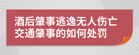 酒后肇事逃逸无人伤亡交通肇事的如何处罚