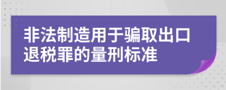 非法制造用于骗取出口退税罪的量刑标准