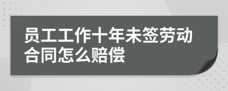 员工工作十年未签劳动合同怎么赔偿