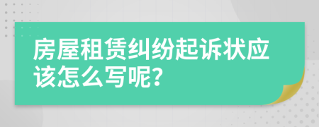 房屋租赁纠纷起诉状应该怎么写呢？