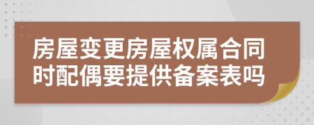 房屋变更房屋权属合同时配偶要提供备案表吗