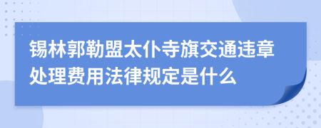 锡林郭勒盟太仆寺旗交通违章处理费用法律规定是什么