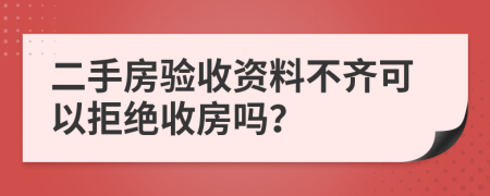 二手房验收资料不齐可以拒绝收房吗？