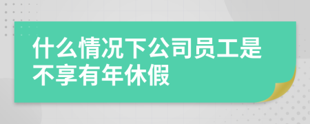 什么情况下公司员工是不享有年休假