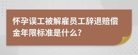 怀孕误工被解雇员工辞退赔偿金年限标准是什么？