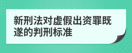 新刑法对虚假出资罪既遂的判刑标准