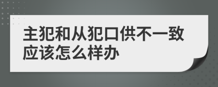 主犯和从犯口供不一致应该怎么样办