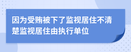 因为受贿被下了监视居住不清楚监视居住由执行单位