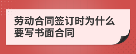 劳动合同签订时为什么要写书面合同