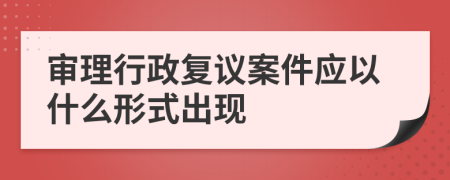 审理行政复议案件应以什么形式出现