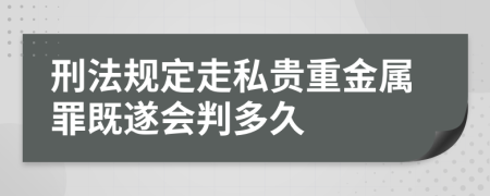 刑法规定走私贵重金属罪既遂会判多久