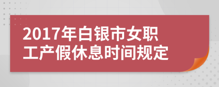 2017年白银市女职工产假休息时间规定